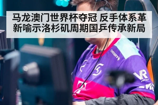 马龙澳门世界杯夺冠 反手体系革新喻示洛杉矶周期国乒传承新局
