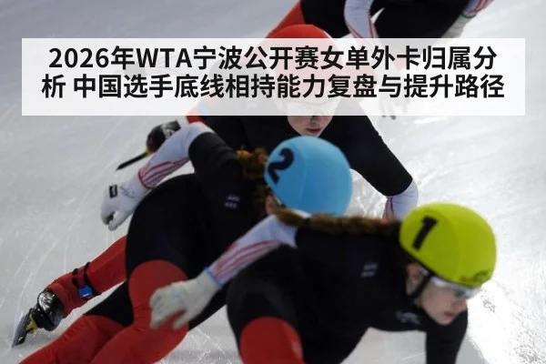 2026年WTA宁波公开赛女单外卡归属分析 中国选手底线相持能力复盘与提升路径