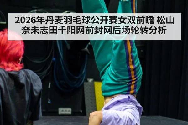 2026年丹麦羽毛球公开赛女双前瞻 松山奈未志田千阳网前封网后场轮转分析