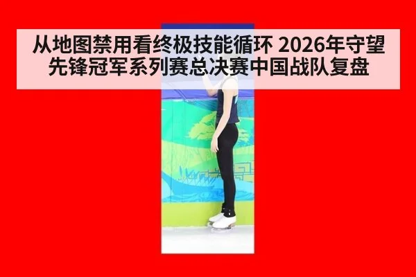 从地图禁用看终极技能循环 2026年守望先锋冠军系列赛总决赛中国战队复盘