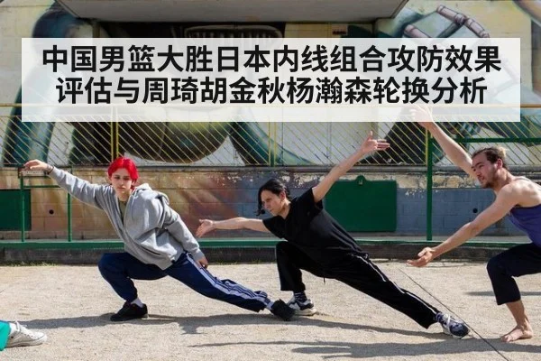 中国男篮大胜日本内线组合攻防效果评估与周琦胡金秋杨瀚森轮换分析