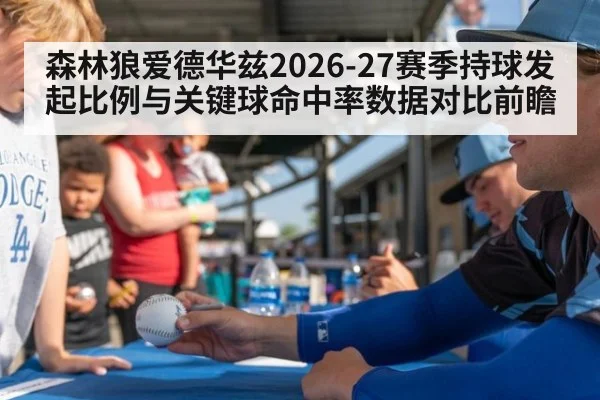 森林狼爱德华兹2026-27赛季持球发起比例与关键球命中率数据对比前瞻