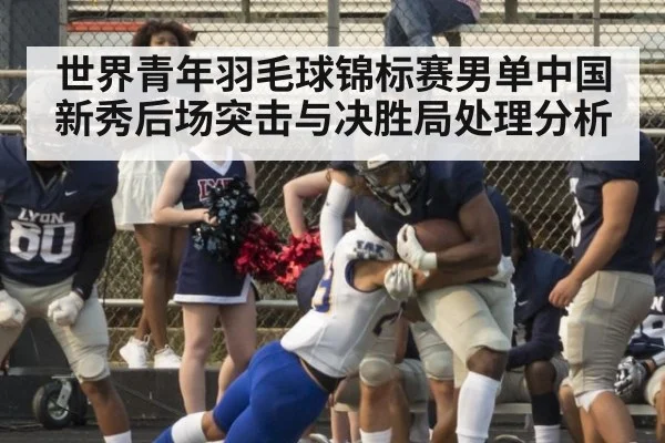世界青年羽毛球锦标赛男单中国新秀后场突击与决胜局处理分析