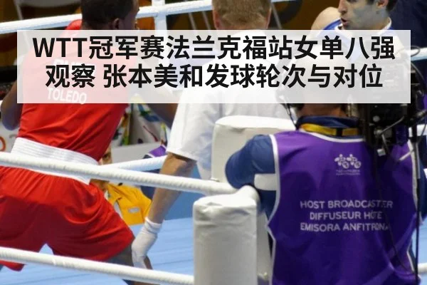 WTT冠军赛法兰克福站女单八强观察 张本美和发球轮次与对位