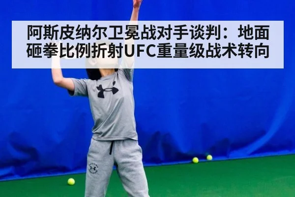 阿斯皮纳尔卫冕战对手谈判：地面砸拳比例折射UFC重量级战术转向